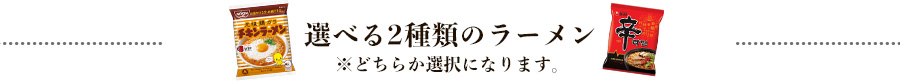 選べる2種類のラーメン ※どちらかの選択になります。